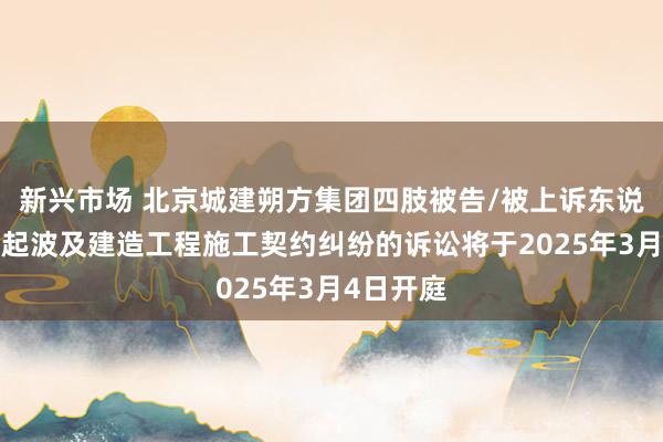 新兴市场 北京城建朔方集团四肢被告/被上诉东说念主的1起波及建造工程施工契约纠纷的诉讼将于2025年3月4日开庭