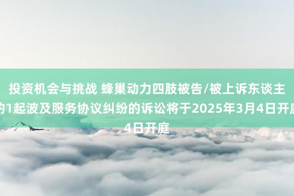 投资机会与挑战 蜂巢动力四肢被告/被上诉东谈主的1起波及服务协议纠纷的诉讼将于2025年3月4日开庭