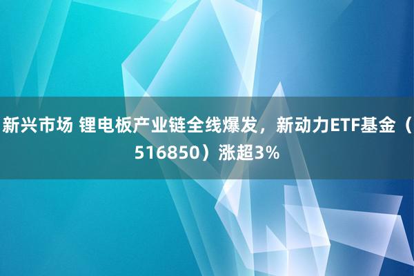 新兴市场 锂电板产业链全线爆发，新动力ETF基金（516850）涨超3%