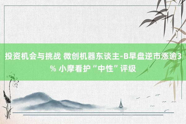 投资机会与挑战 微创机器东谈主-B早盘逆市涨逾3% 小摩看护“中性”评级