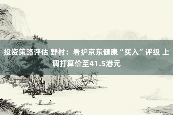 投资策略评估 野村：看护京东健康“买入”评级 上调打算价至41.5港元