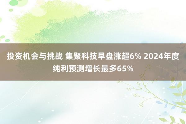 投资机会与挑战 集聚科技早盘涨超6% 2024年度纯利预测增长最多65%