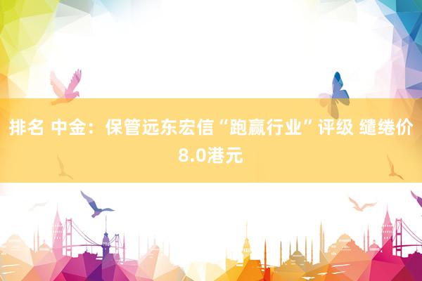 排名 中金：保管远东宏信“跑赢行业”评级 缱绻价8.0港元