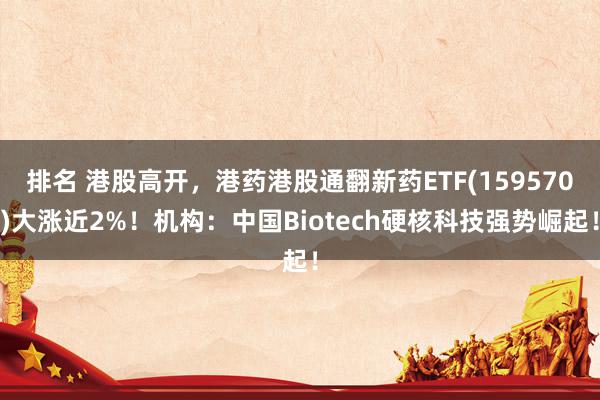 排名 港股高开，港药港股通翻新药ETF(159570)大涨近2%！机构：中国Biotech硬核科技强势崛起！