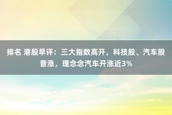 排名 港股早评：三大指数高开，科技股、汽车股普涨，理念念汽车开涨近3%