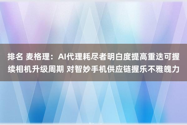 排名 麦格理：AI代理耗尽者明白度提高重迭可握续相机升级周期 对智妙手机供应链握乐不雅魄力