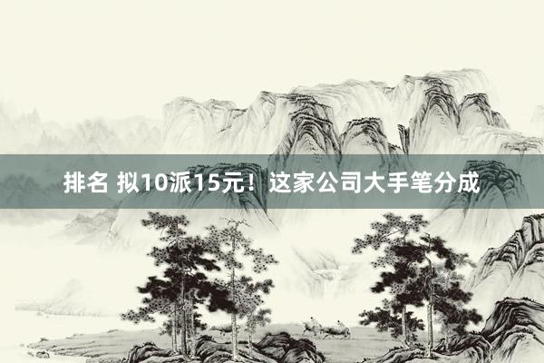 排名 拟10派15元！这家公司大手笔分成