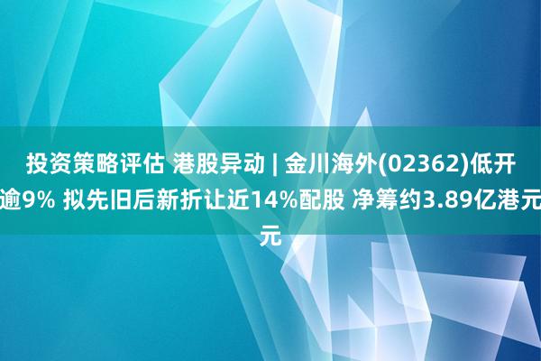 投资策略评估 港股异动 | 金川海外(02362)低开逾9% 拟先旧后新折让近14%配股 净筹约3.89亿港元