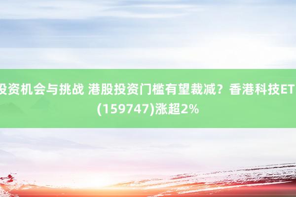 投资机会与挑战 港股投资门槛有望裁减？香港科技ETF(159747)涨超2%