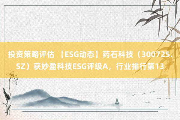 投资策略评估 【ESG动态】药石科技（300725.SZ）获妙盈科技ESG评级A，行业排行第13