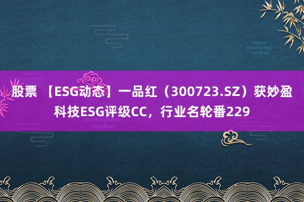 股票 【ESG动态】一品红（300723.SZ）获妙盈科技ESG评级CC，行业名轮番229