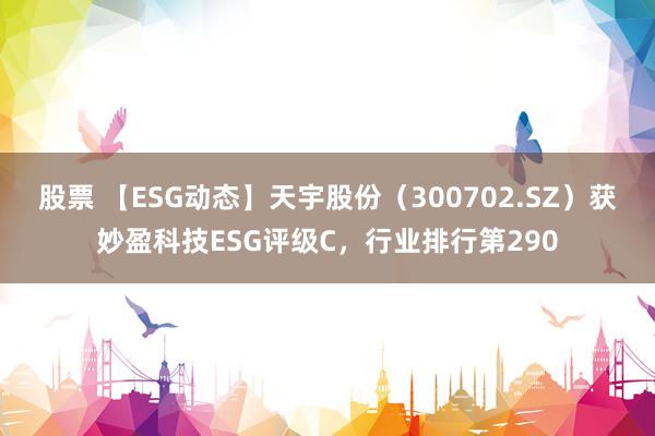 股票 【ESG动态】天宇股份（300702.SZ）获妙盈科技ESG评级C，行业排行第290