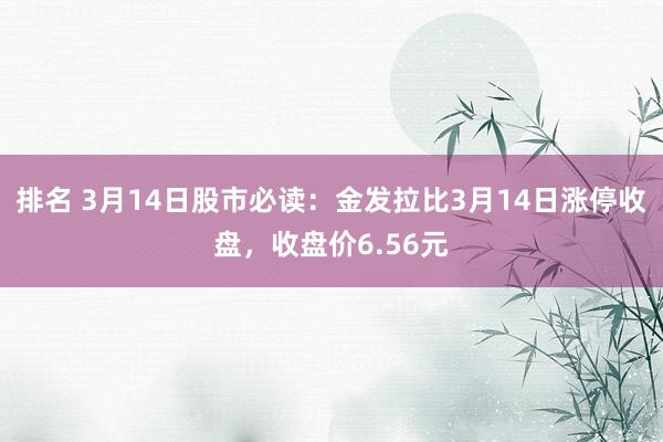 排名 3月14日股市必读：金发拉比3月14日涨停收盘，收盘价6.56元