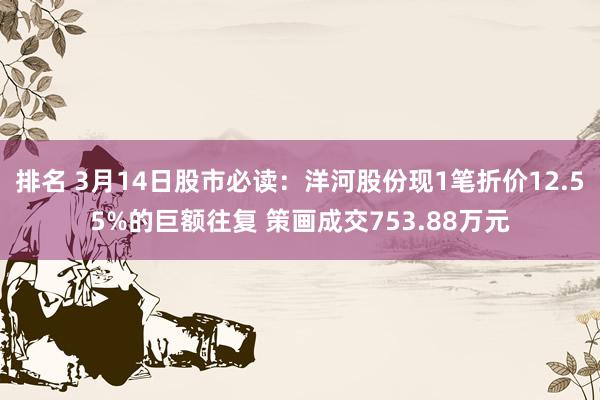 排名 3月14日股市必读：洋河股份现1笔折价12.55%的巨额往复 策画成交753.88万元